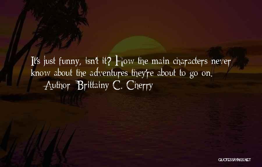 Brittainy C. Cherry Quotes: It's Just Funny, Isn't It? How The Main Characters Never Know About The Adventures They're About To Go On.