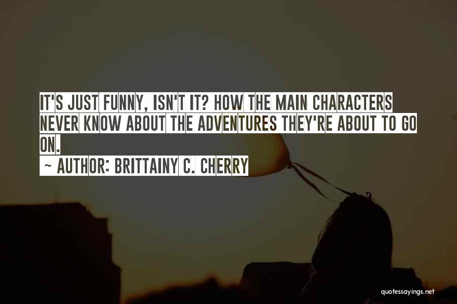 Brittainy C. Cherry Quotes: It's Just Funny, Isn't It? How The Main Characters Never Know About The Adventures They're About To Go On.