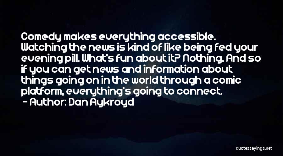 Dan Aykroyd Quotes: Comedy Makes Everything Accessible. Watching The News Is Kind Of Like Being Fed Your Evening Pill. What's Fun About It?