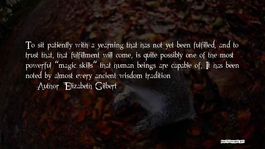 Elizabeth Gilbert Quotes: To Sit Patiently With A Yearning That Has Not Yet Been Fulfilled, And To Trust That, That Fulfillment Will Come,