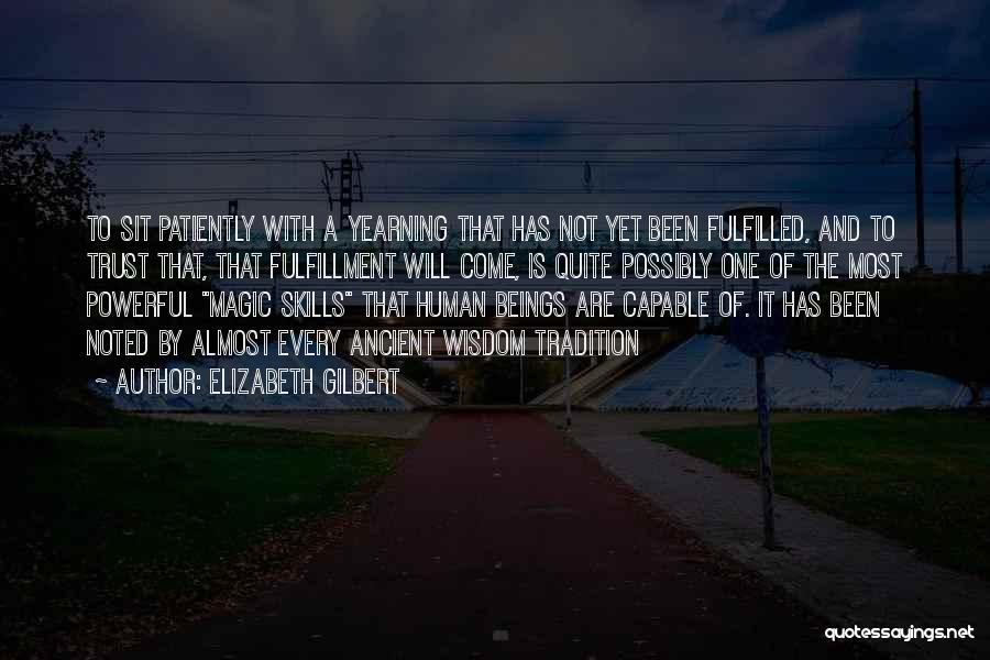 Elizabeth Gilbert Quotes: To Sit Patiently With A Yearning That Has Not Yet Been Fulfilled, And To Trust That, That Fulfillment Will Come,