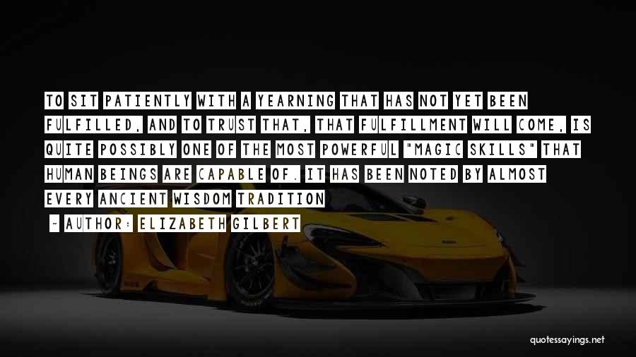 Elizabeth Gilbert Quotes: To Sit Patiently With A Yearning That Has Not Yet Been Fulfilled, And To Trust That, That Fulfillment Will Come,