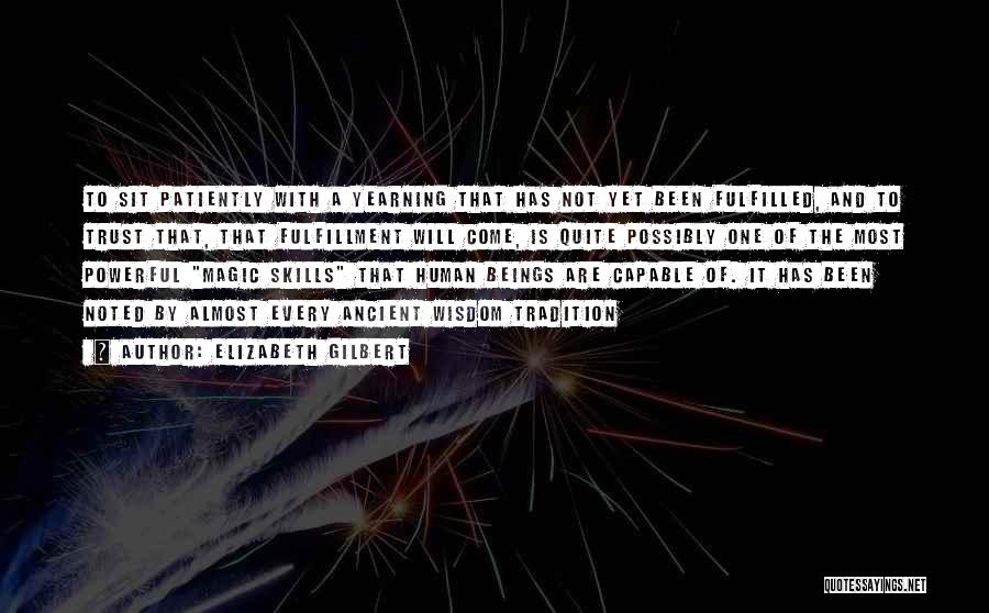 Elizabeth Gilbert Quotes: To Sit Patiently With A Yearning That Has Not Yet Been Fulfilled, And To Trust That, That Fulfillment Will Come,