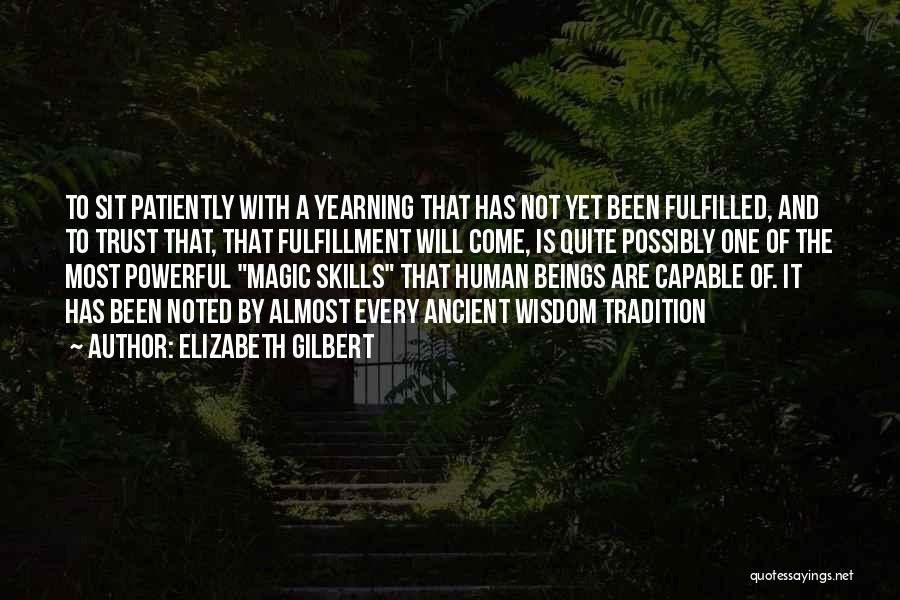 Elizabeth Gilbert Quotes: To Sit Patiently With A Yearning That Has Not Yet Been Fulfilled, And To Trust That, That Fulfillment Will Come,