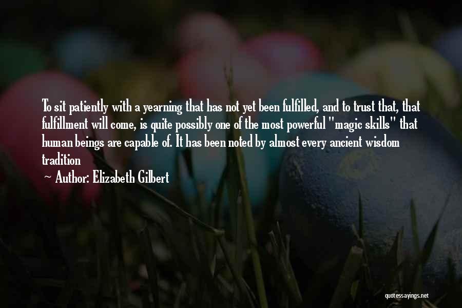 Elizabeth Gilbert Quotes: To Sit Patiently With A Yearning That Has Not Yet Been Fulfilled, And To Trust That, That Fulfillment Will Come,
