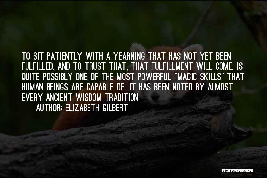 Elizabeth Gilbert Quotes: To Sit Patiently With A Yearning That Has Not Yet Been Fulfilled, And To Trust That, That Fulfillment Will Come,