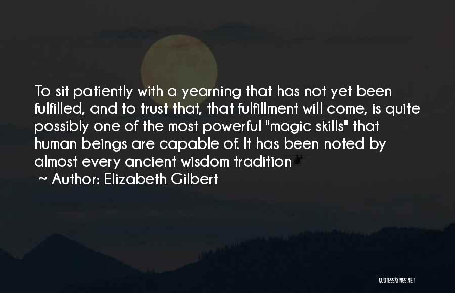 Elizabeth Gilbert Quotes: To Sit Patiently With A Yearning That Has Not Yet Been Fulfilled, And To Trust That, That Fulfillment Will Come,