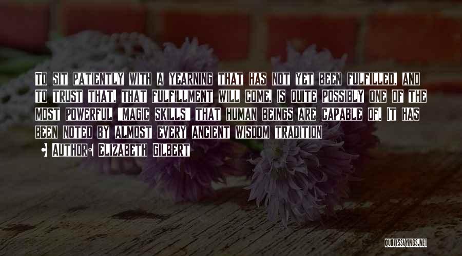 Elizabeth Gilbert Quotes: To Sit Patiently With A Yearning That Has Not Yet Been Fulfilled, And To Trust That, That Fulfillment Will Come,