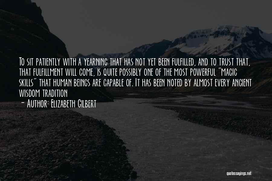Elizabeth Gilbert Quotes: To Sit Patiently With A Yearning That Has Not Yet Been Fulfilled, And To Trust That, That Fulfillment Will Come,