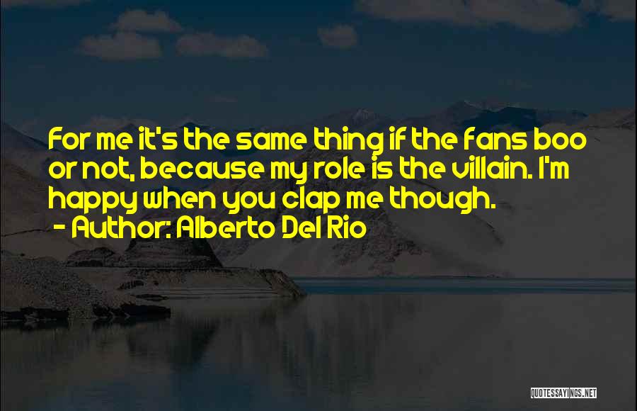 Alberto Del Rio Quotes: For Me It's The Same Thing If The Fans Boo Or Not, Because My Role Is The Villain. I'm Happy