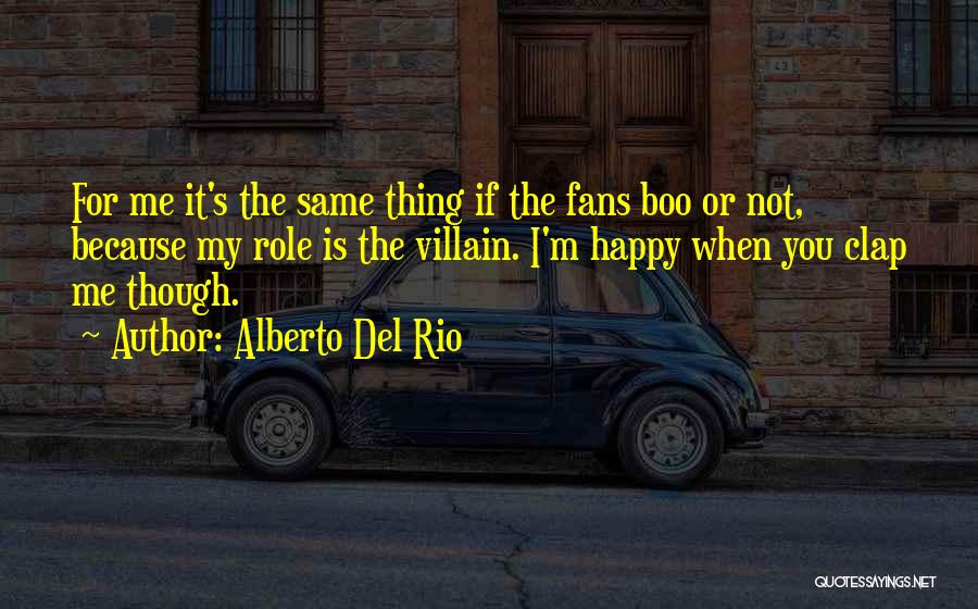 Alberto Del Rio Quotes: For Me It's The Same Thing If The Fans Boo Or Not, Because My Role Is The Villain. I'm Happy