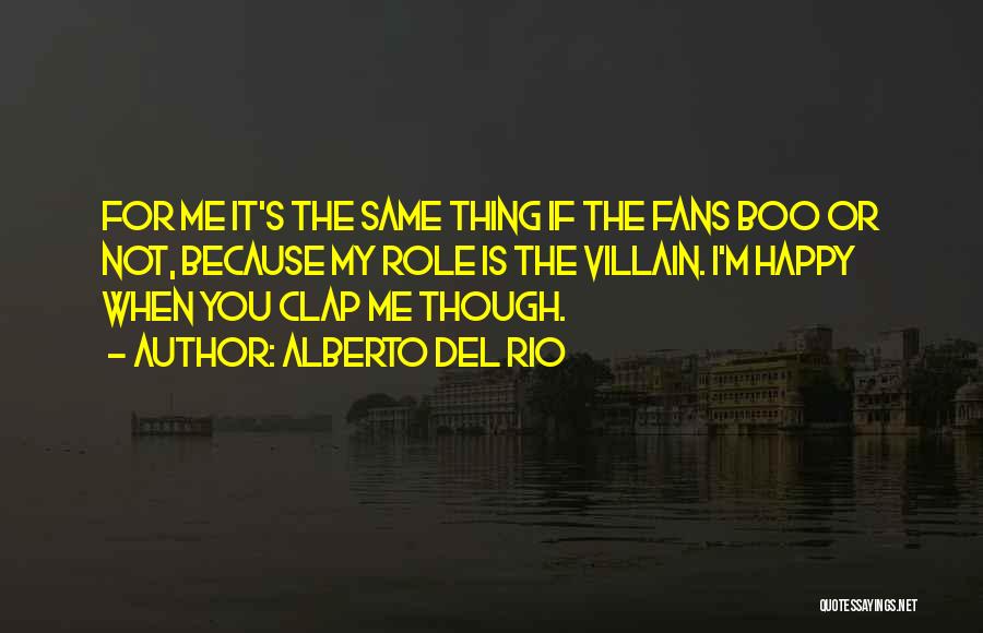Alberto Del Rio Quotes: For Me It's The Same Thing If The Fans Boo Or Not, Because My Role Is The Villain. I'm Happy