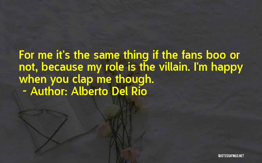 Alberto Del Rio Quotes: For Me It's The Same Thing If The Fans Boo Or Not, Because My Role Is The Villain. I'm Happy