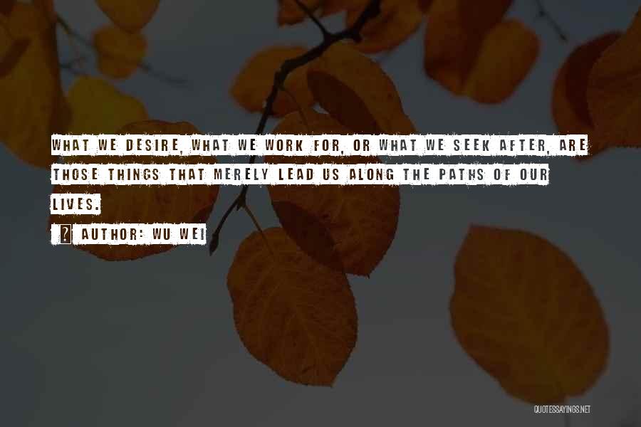 Wu Wei Quotes: What We Desire, What We Work For, Or What We Seek After, Are Those Things That Merely Lead Us Along