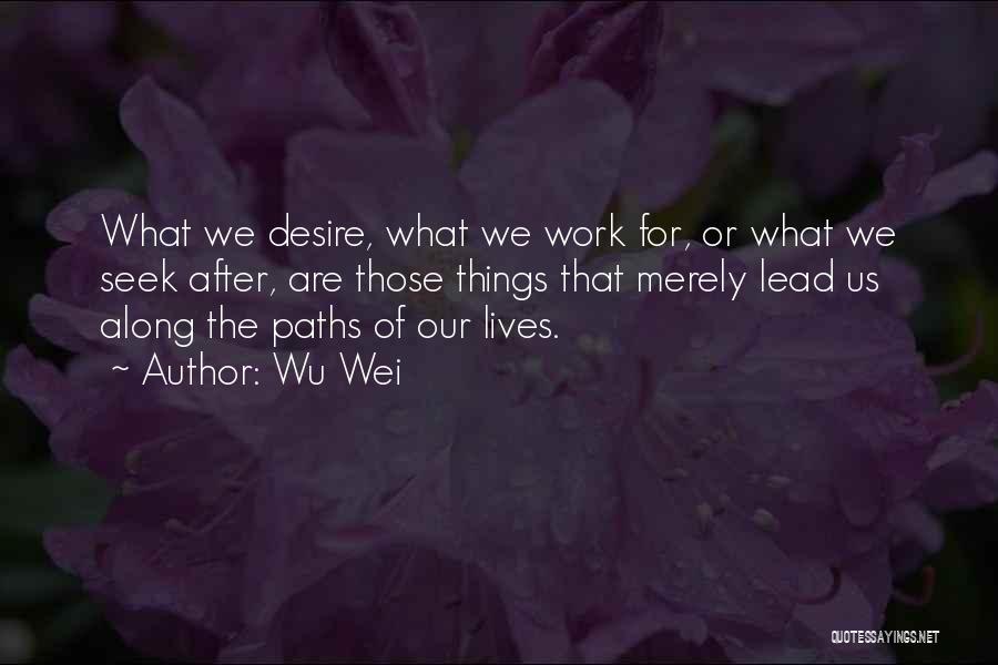Wu Wei Quotes: What We Desire, What We Work For, Or What We Seek After, Are Those Things That Merely Lead Us Along