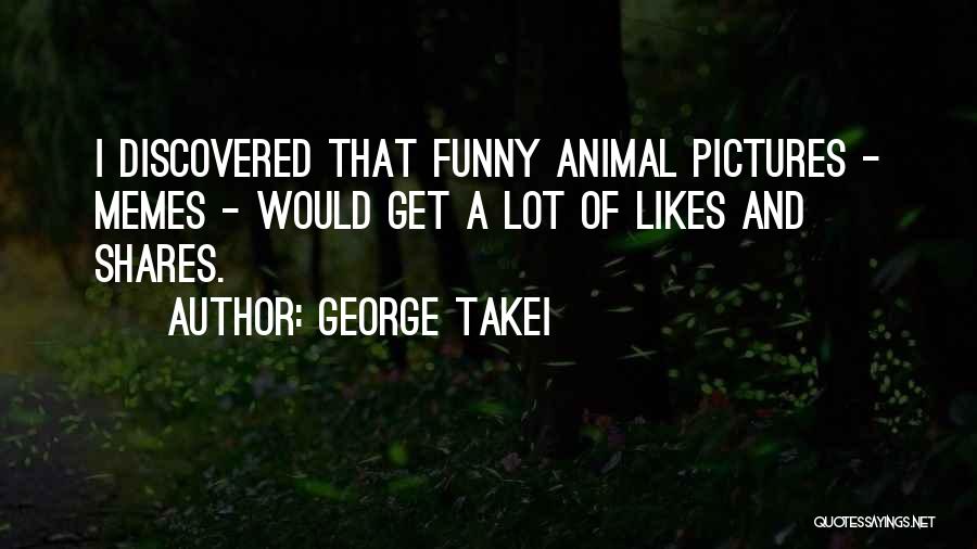 George Takei Quotes: I Discovered That Funny Animal Pictures - Memes - Would Get A Lot Of Likes And Shares.