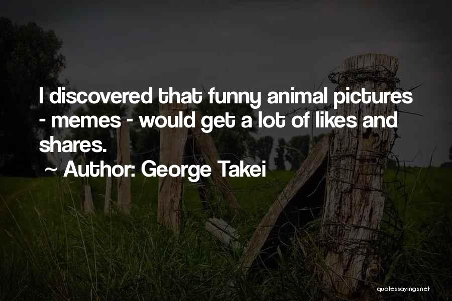 George Takei Quotes: I Discovered That Funny Animal Pictures - Memes - Would Get A Lot Of Likes And Shares.