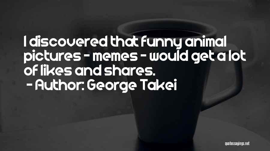 George Takei Quotes: I Discovered That Funny Animal Pictures - Memes - Would Get A Lot Of Likes And Shares.