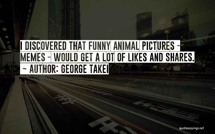 George Takei Quotes: I Discovered That Funny Animal Pictures - Memes - Would Get A Lot Of Likes And Shares.