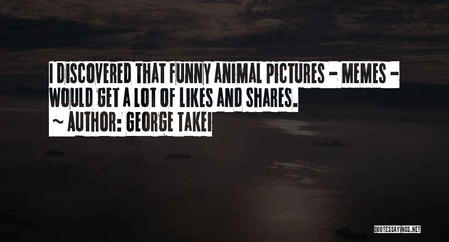 George Takei Quotes: I Discovered That Funny Animal Pictures - Memes - Would Get A Lot Of Likes And Shares.
