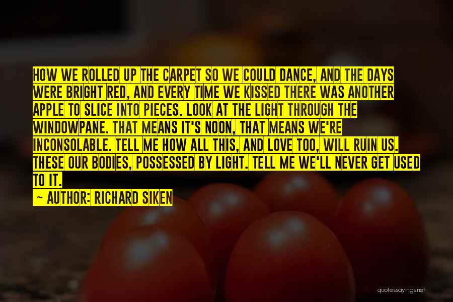 Richard Siken Quotes: How We Rolled Up The Carpet So We Could Dance, And The Days Were Bright Red, And Every Time We
