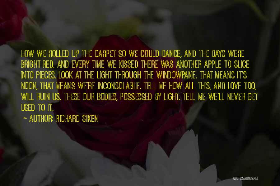 Richard Siken Quotes: How We Rolled Up The Carpet So We Could Dance, And The Days Were Bright Red, And Every Time We