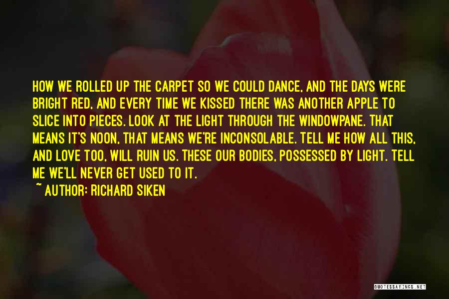 Richard Siken Quotes: How We Rolled Up The Carpet So We Could Dance, And The Days Were Bright Red, And Every Time We