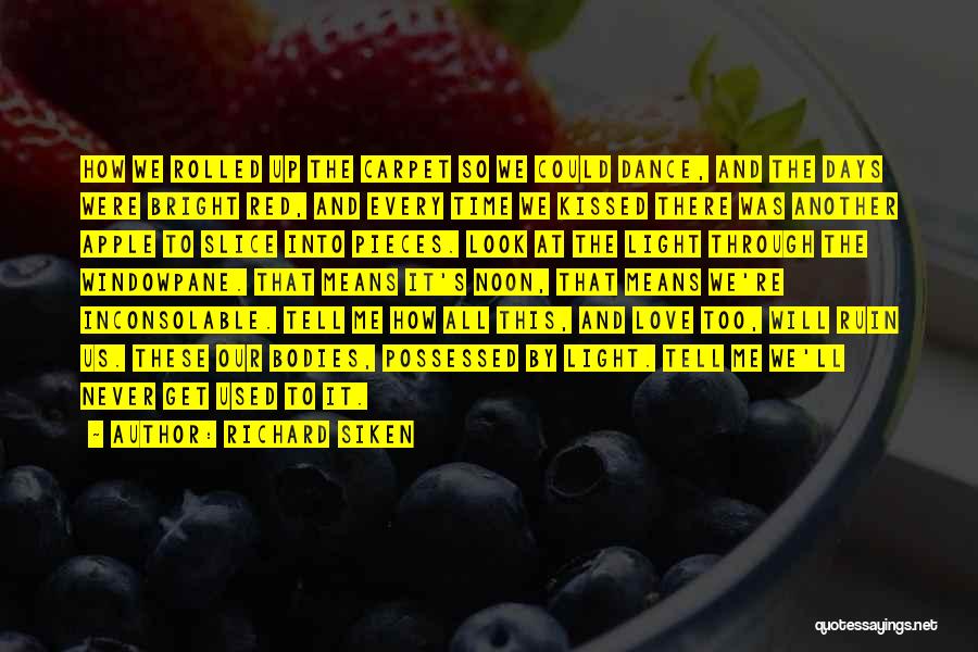 Richard Siken Quotes: How We Rolled Up The Carpet So We Could Dance, And The Days Were Bright Red, And Every Time We