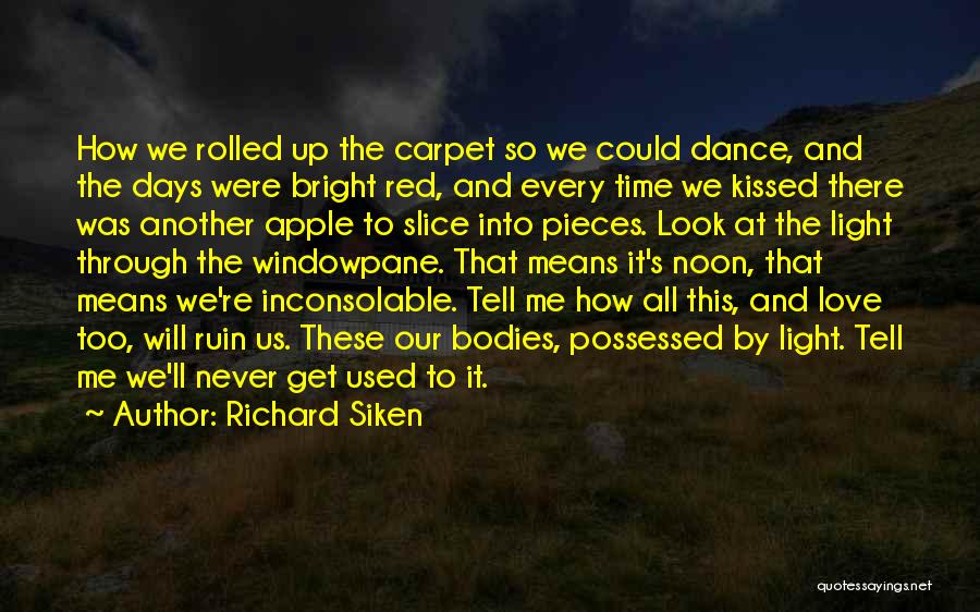 Richard Siken Quotes: How We Rolled Up The Carpet So We Could Dance, And The Days Were Bright Red, And Every Time We