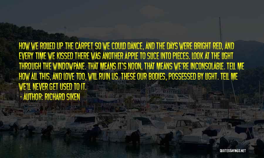 Richard Siken Quotes: How We Rolled Up The Carpet So We Could Dance, And The Days Were Bright Red, And Every Time We