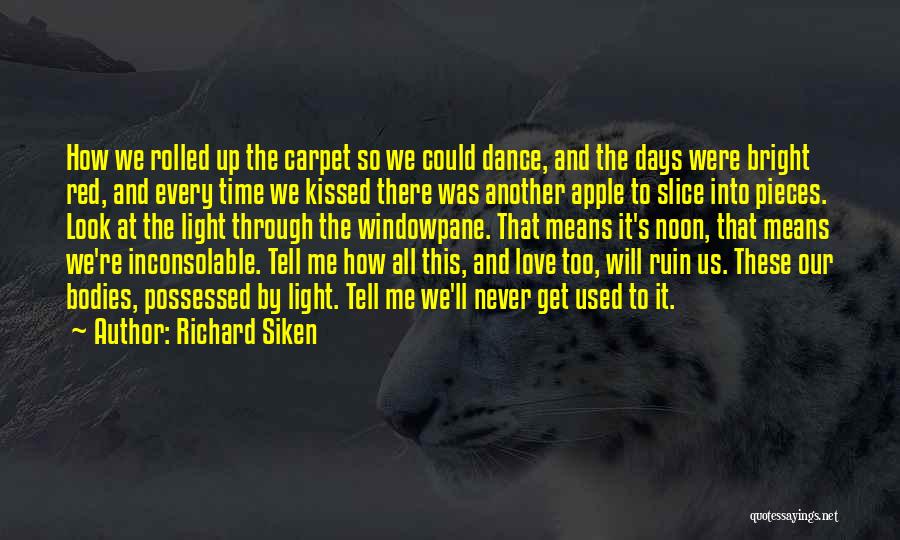 Richard Siken Quotes: How We Rolled Up The Carpet So We Could Dance, And The Days Were Bright Red, And Every Time We