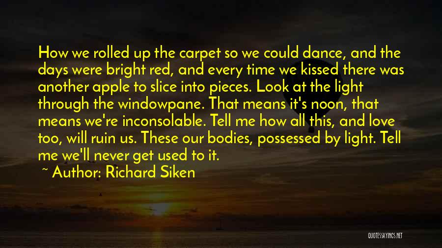 Richard Siken Quotes: How We Rolled Up The Carpet So We Could Dance, And The Days Were Bright Red, And Every Time We