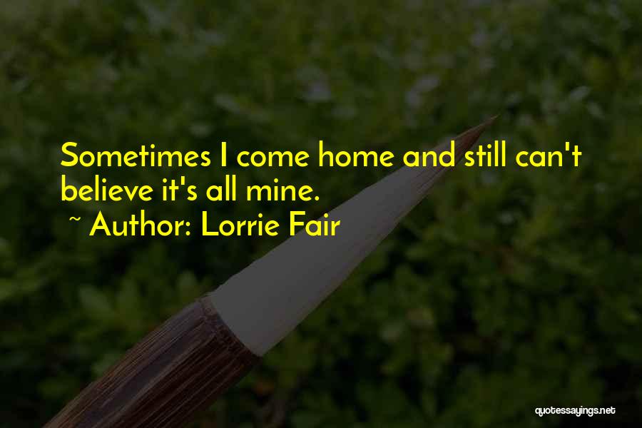 Lorrie Fair Quotes: Sometimes I Come Home And Still Can't Believe It's All Mine.