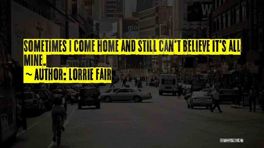 Lorrie Fair Quotes: Sometimes I Come Home And Still Can't Believe It's All Mine.