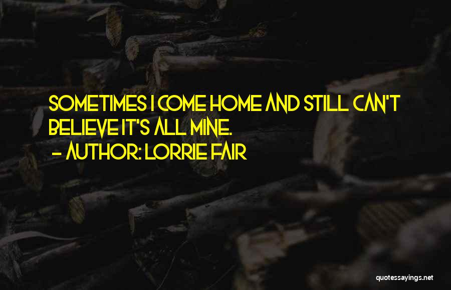 Lorrie Fair Quotes: Sometimes I Come Home And Still Can't Believe It's All Mine.