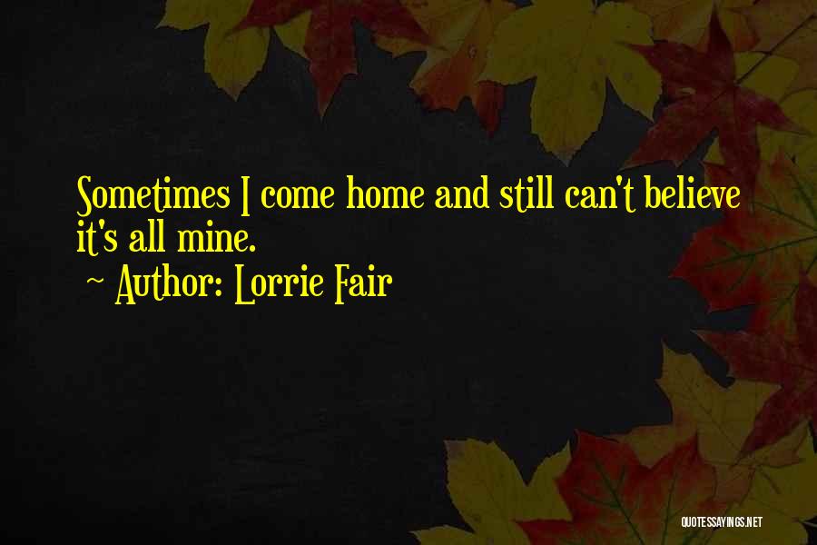 Lorrie Fair Quotes: Sometimes I Come Home And Still Can't Believe It's All Mine.