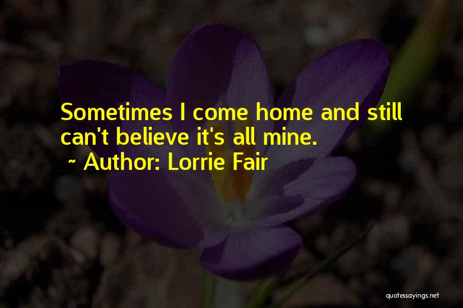 Lorrie Fair Quotes: Sometimes I Come Home And Still Can't Believe It's All Mine.