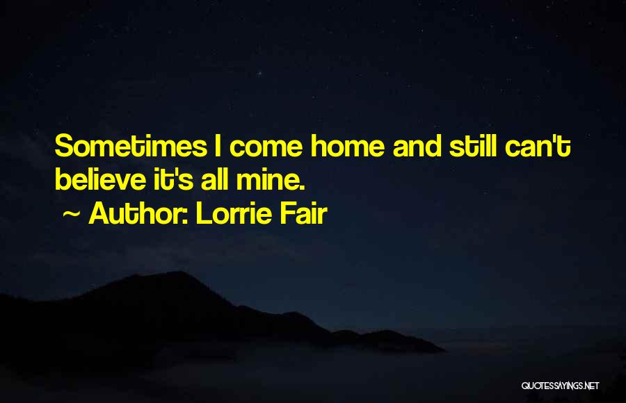 Lorrie Fair Quotes: Sometimes I Come Home And Still Can't Believe It's All Mine.