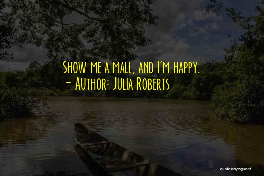 Julia Roberts Quotes: Show Me A Mall, And I'm Happy.