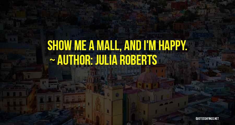 Julia Roberts Quotes: Show Me A Mall, And I'm Happy.