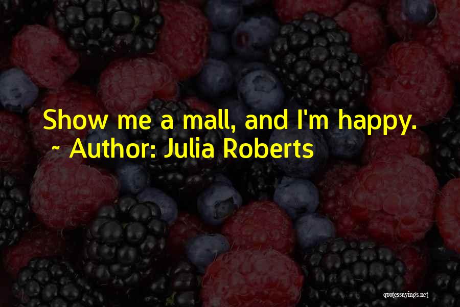 Julia Roberts Quotes: Show Me A Mall, And I'm Happy.
