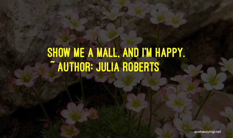 Julia Roberts Quotes: Show Me A Mall, And I'm Happy.