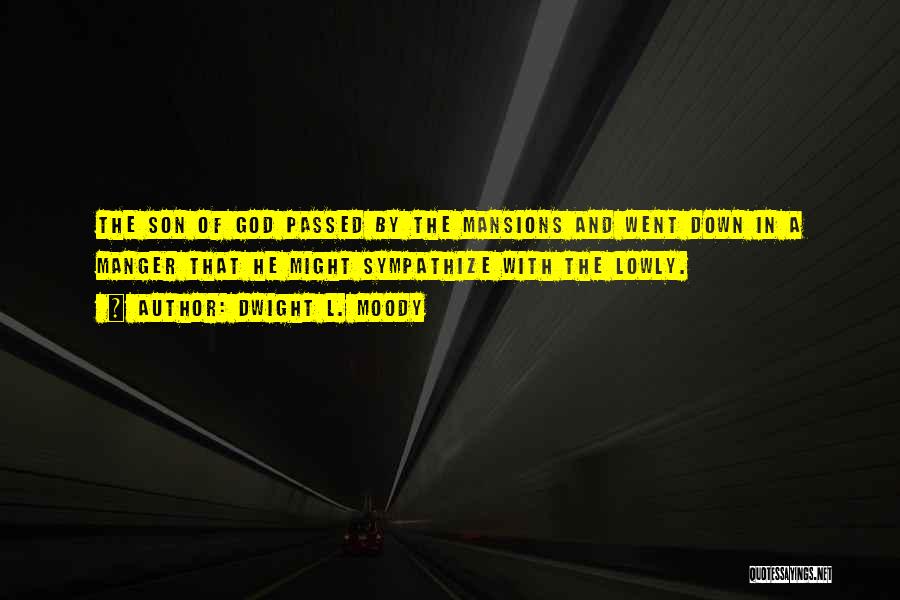 Dwight L. Moody Quotes: The Son Of God Passed By The Mansions And Went Down In A Manger That He Might Sympathize With The