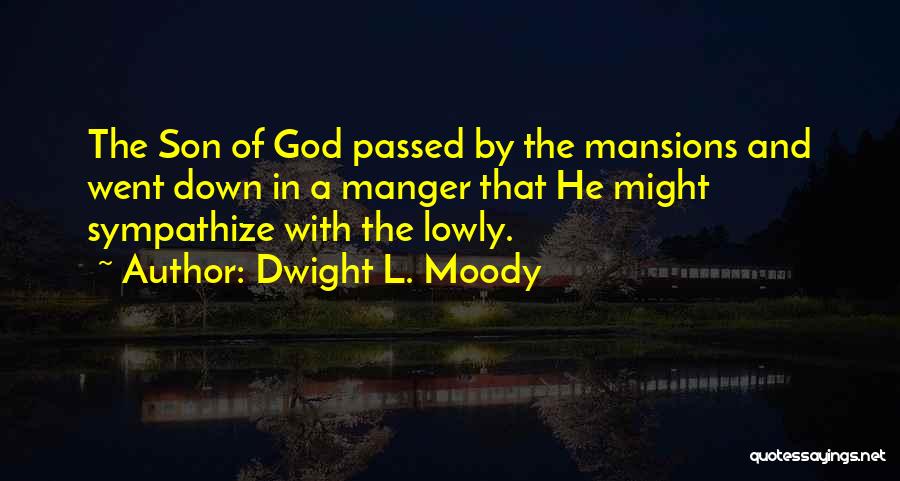 Dwight L. Moody Quotes: The Son Of God Passed By The Mansions And Went Down In A Manger That He Might Sympathize With The