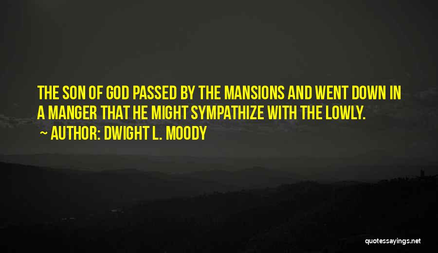 Dwight L. Moody Quotes: The Son Of God Passed By The Mansions And Went Down In A Manger That He Might Sympathize With The