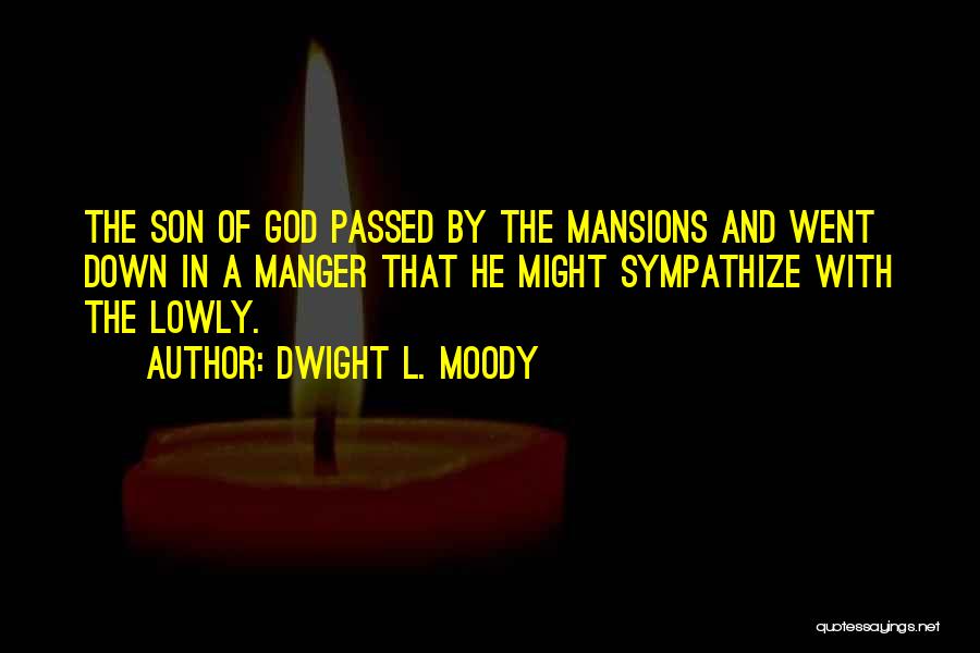 Dwight L. Moody Quotes: The Son Of God Passed By The Mansions And Went Down In A Manger That He Might Sympathize With The