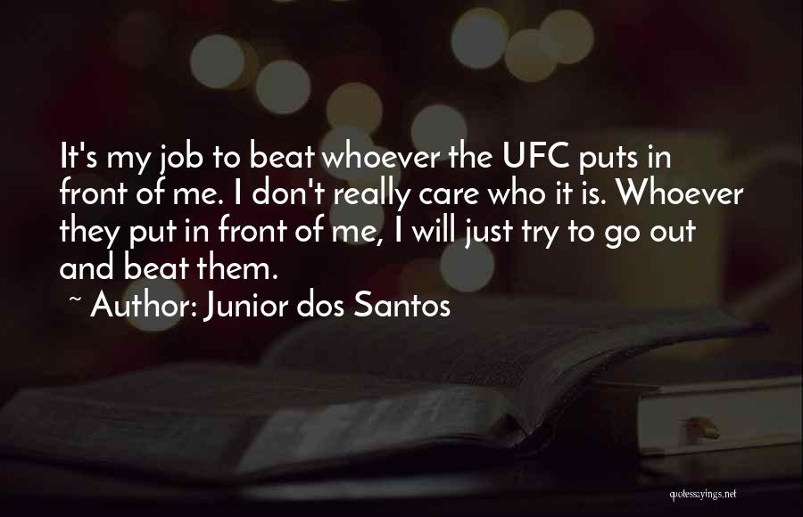 Junior Dos Santos Quotes: It's My Job To Beat Whoever The Ufc Puts In Front Of Me. I Don't Really Care Who It Is.