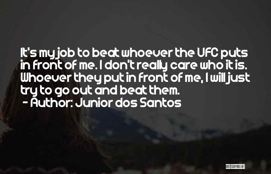 Junior Dos Santos Quotes: It's My Job To Beat Whoever The Ufc Puts In Front Of Me. I Don't Really Care Who It Is.