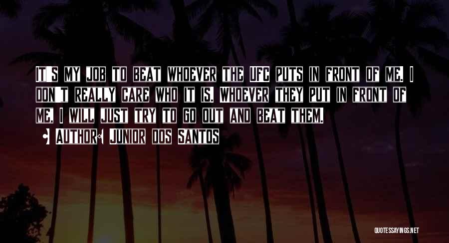 Junior Dos Santos Quotes: It's My Job To Beat Whoever The Ufc Puts In Front Of Me. I Don't Really Care Who It Is.