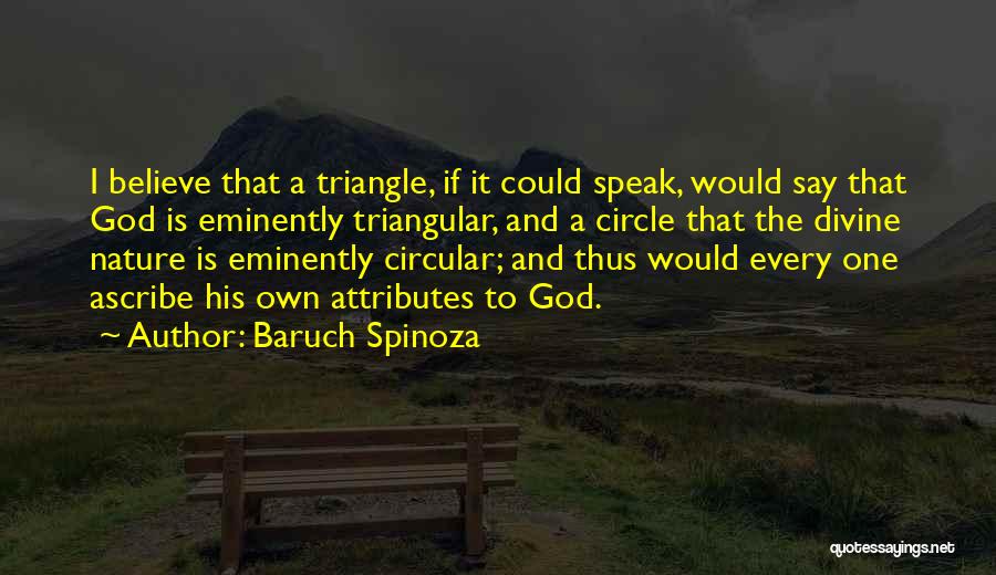 Baruch Spinoza Quotes: I Believe That A Triangle, If It Could Speak, Would Say That God Is Eminently Triangular, And A Circle That